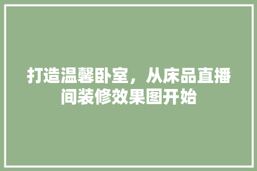 打造温馨卧室，从床品直播间装修效果图开始