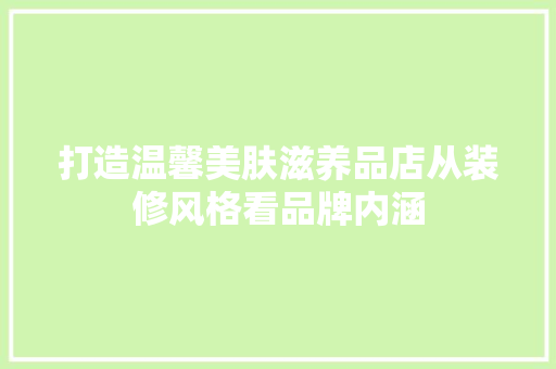 打造温馨美肤滋养品店从装修风格看品牌内涵