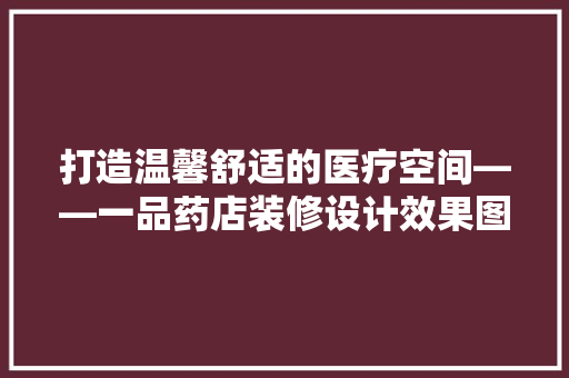 打造温馨舒适的医疗空间——一品药店装修设计效果图