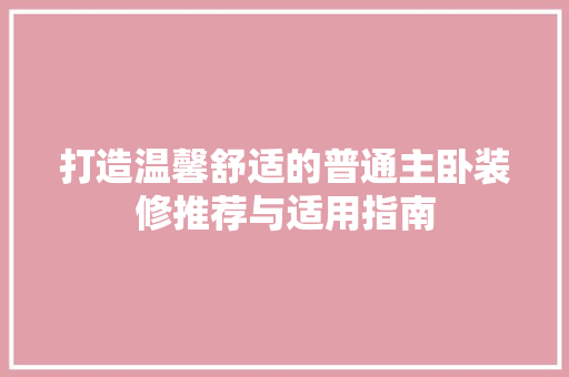 打造温馨舒适的普通主卧装修推荐与适用指南