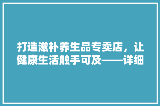 打造滋补养生品专卖店，让健康生活触手可及——详细装修设计要点