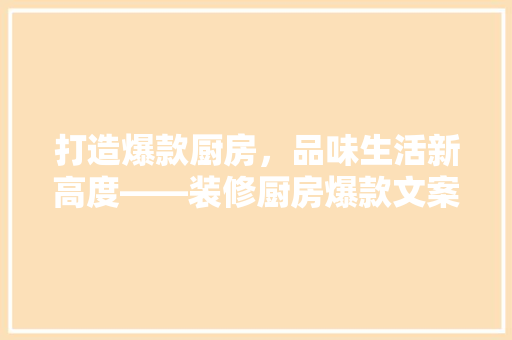 打造爆款厨房，品味生活新高度——装修厨房爆款文案背后的方法