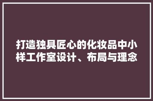 打造独具匠心的化妆品中小样工作室设计、布局与理念