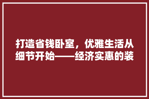 打造省钱卧室，优雅生活从细节开始——经济实惠的装修方法推荐