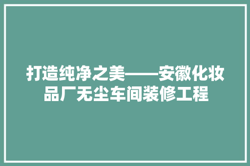 打造纯净之美——安徽化妆品厂无尘车间装修工程