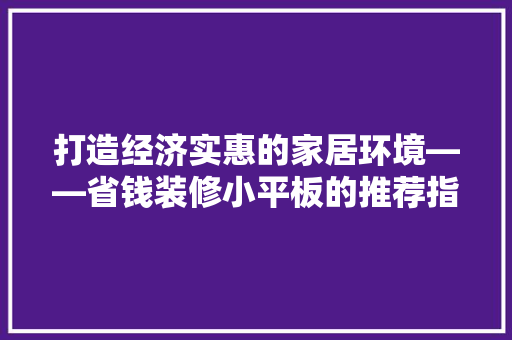 打造经济实惠的家居环境——省钱装修小平板的推荐指南