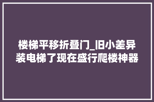楼梯平移折叠门_旧小差异装电梯了现在盛行爬楼神器高下楼太轻松还便宜