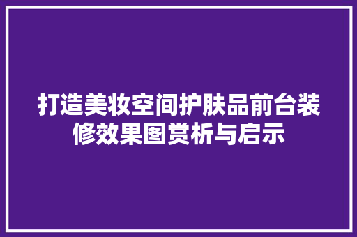 打造美妆空间护肤品前台装修效果图赏析与启示
