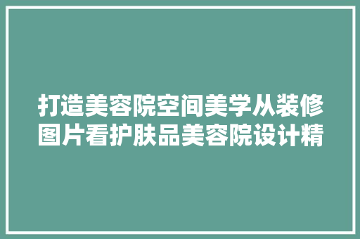 打造美容院空间美学从装修图片看护肤品美容院设计精髓