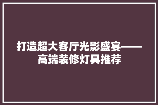 打造超大客厅光影盛宴——高端装修灯具推荐