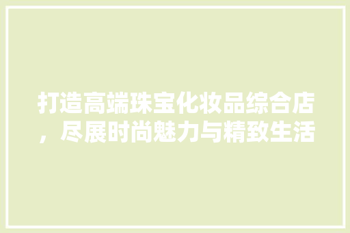打造高端珠宝化妆品综合店，尽展时尚魅力与精致生活