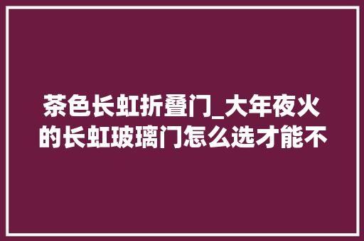 茶色长虹折叠门_大年夜火的长虹玻璃门怎么选才能不踩坑建议各位留心这6点