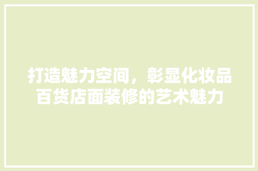 打造魅力空间，彰显化妆品百货店面装修的艺术魅力
