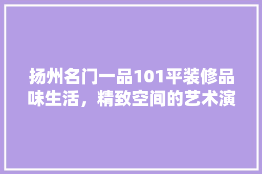 扬州名门一品101平装修品味生活，精致空间的艺术演绎