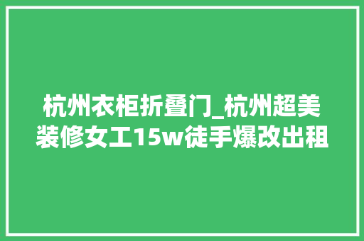 杭州衣柜折叠门_杭州超美装修女工15w徒手爆改出租屋向往的生活一点都不贵