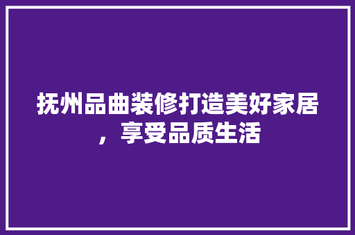 抚州品曲装修打造美好家居，享受品质生活