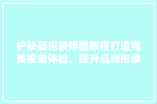 护肤品包装修图教程打造完美视觉体验，提升品牌形象