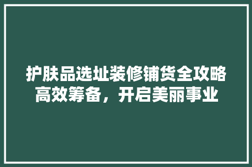 护肤品选址装修铺货全攻略高效筹备，开启美丽事业