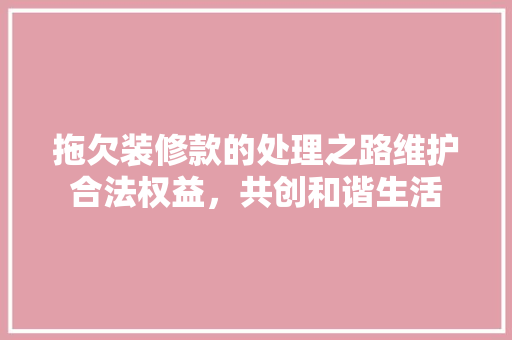 拖欠装修款的处理之路维护合法权益，共创和谐生活