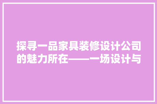 探寻一品家具装修设计公司的魅力所在——一场设计与生活的完美邂逅