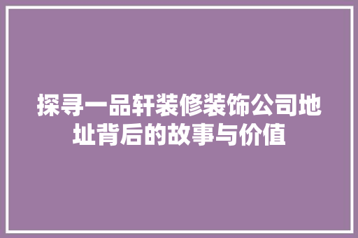 探寻一品轩装修装饰公司地址背后的故事与价值