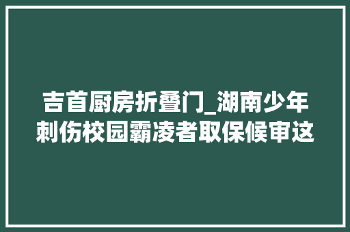 吉首厨房折叠门_湖南少年刺伤校园霸凌者取保候审这一年不爱进修开始抽烟染发被叫起床会骤然起身大年夜喊到