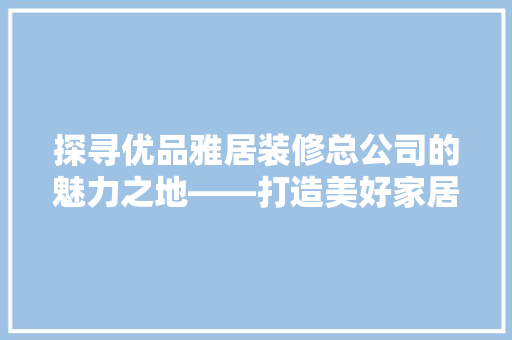 探寻优品雅居装修总公司的魅力之地——打造美好家居生活的摇篮