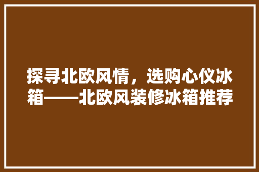探寻北欧风情，选购心仪冰箱——北欧风装修冰箱推荐