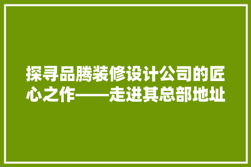 探寻品腾装修设计公司的匠心之作——走进其总部地址，感受空间艺术的魅力
