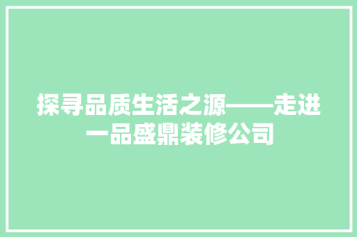 探寻品质生活之源——走进一品盛鼎装修公司