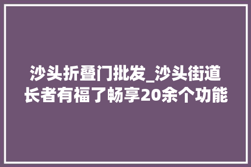 沙头折叠门批发_沙头街道长者有福了畅享20余个功能区15元就能吃饭堂