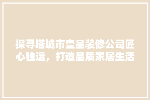 探寻塔城市壹品装修公司匠心独运，打造品质家居生活