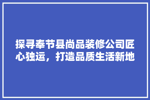 探寻奉节县尚品装修公司匠心独运，打造品质生活新地标