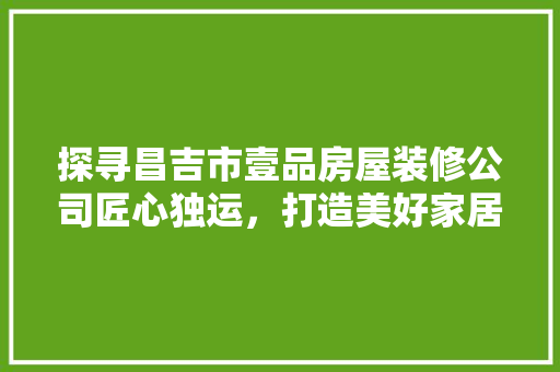 探寻昌吉市壹品房屋装修公司匠心独运，打造美好家居生活
