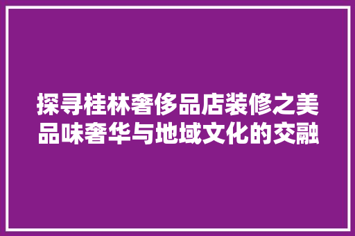 探寻桂林奢侈品店装修之美品味奢华与地域文化的交融