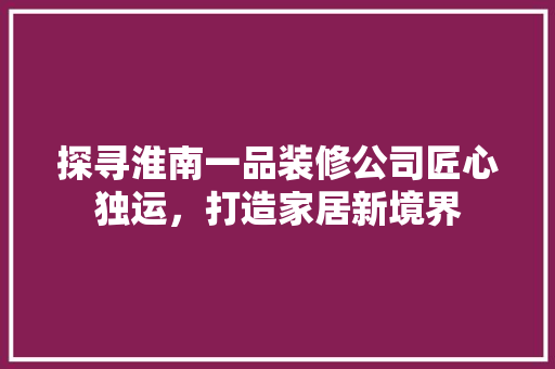 探寻淮南一品装修公司匠心独运，打造家居新境界