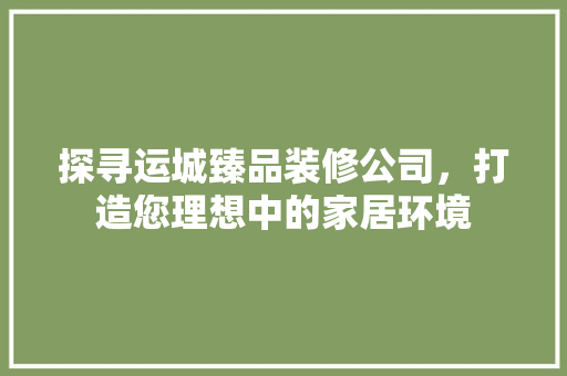 探寻运城臻品装修公司，打造您理想中的家居环境