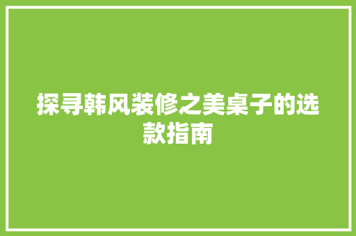 探寻韩风装修之美桌子的选款指南