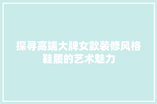探寻高端大牌女款装修风格鞋履的艺术魅力