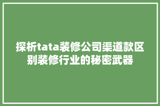 探析tata装修公司渠道款区别装修行业的秘密武器