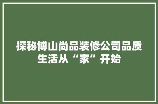 探秘博山尚品装修公司品质生活从“家”开始