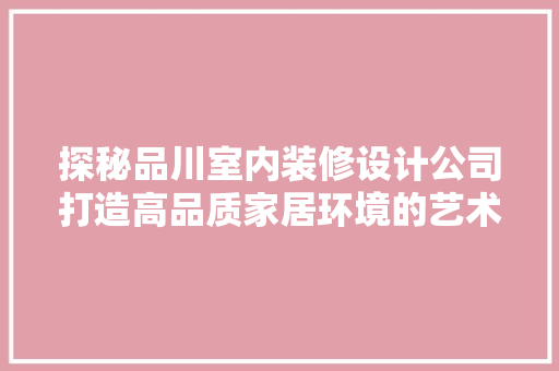 探秘品川室内装修设计公司打造高品质家居环境的艺术匠心