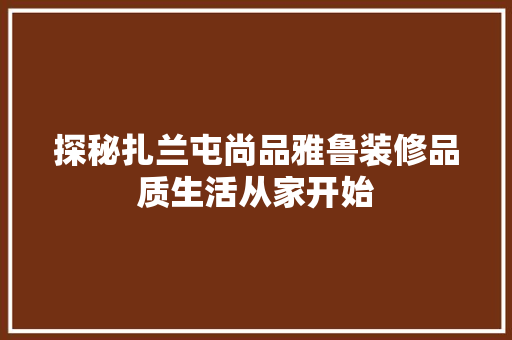 探秘扎兰屯尚品雅鲁装修品质生活从家开始