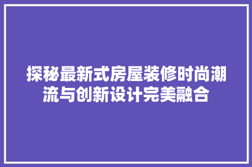 探秘最新式房屋装修时尚潮流与创新设计完美融合