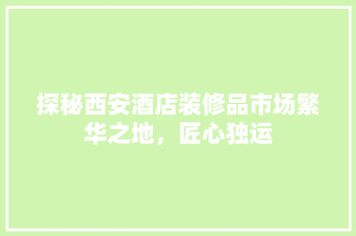 探秘西安酒店装修品市场繁华之地，匠心独运