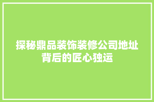 探秘鼎品装饰装修公司地址背后的匠心独运