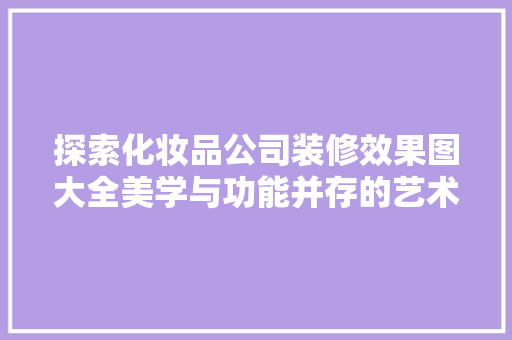探索化妆品公司装修效果图大全美学与功能并存的艺术空间