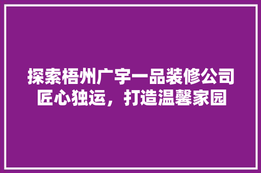 探索梧州广宇一品装修公司匠心独运，打造温馨家园