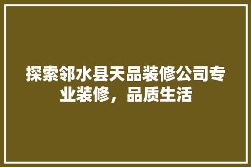 探索邻水县天品装修公司专业装修，品质生活