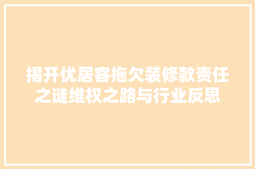 揭开优居客拖欠装修款责任之谜维权之路与行业反思